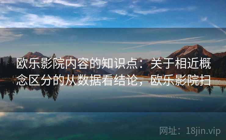 欧乐影院内容的知识点：关于相近概念区分的从数据看结论，欧乐影院扫