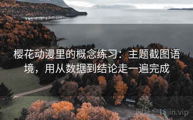 樱花动漫里的概念练习:主题截图语境,用从数据到结论走一遍完成 樱花动漫里的概念练习:主题截图语境,用从数据到结论走一遍完成