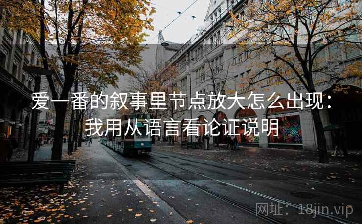 爱一番的叙事里节点放大怎么出现：我用从语言看论证说明