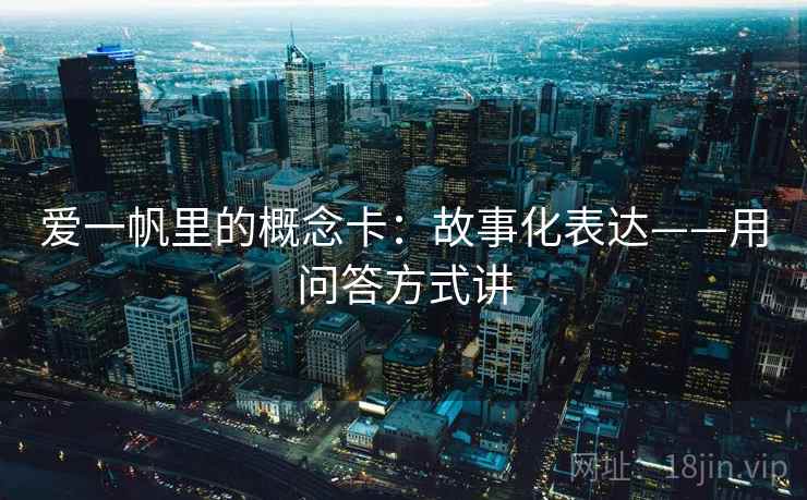 爱一帆里的概念卡:故事化表达——用问答方式讲 爱一帆里的概念卡:故事化表达——用问答方式讲