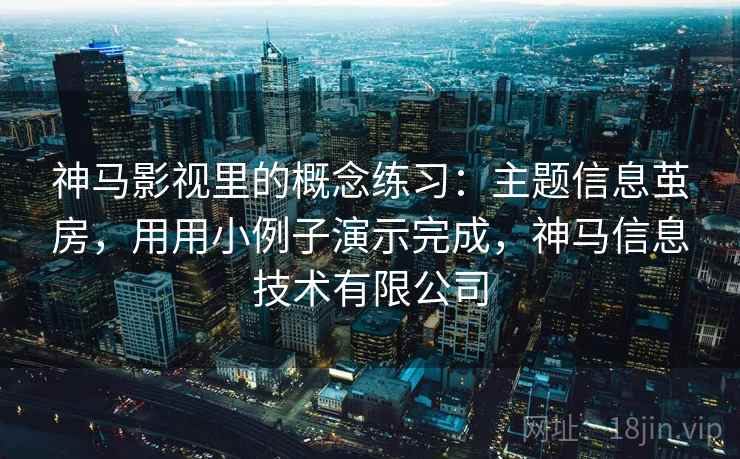 神马影视里的概念练习:主题信息茧房,用用小例子演示完成,神马信息技术有限公司 神马影视里的概念练习:主题信息茧房,用用小例子演示完成,神马信息技术有限公司