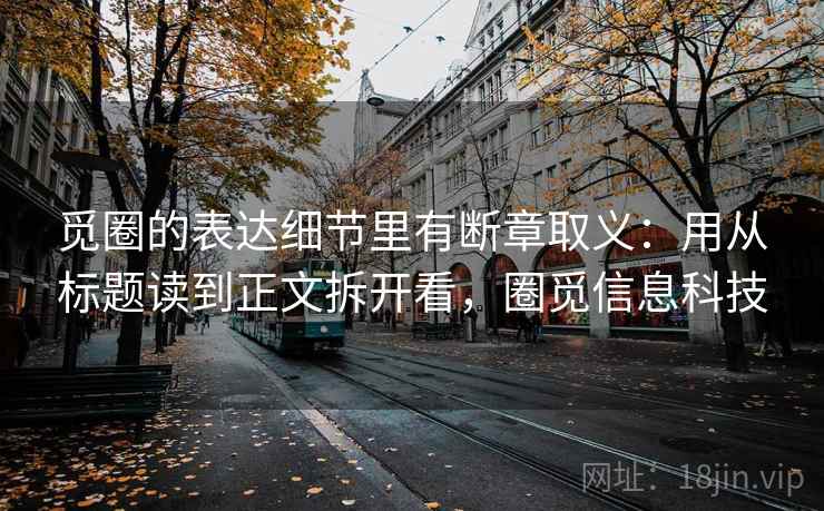 觅圈的表达细节里有断章取义：用从标题读到正文拆开看，圈觅信息科技