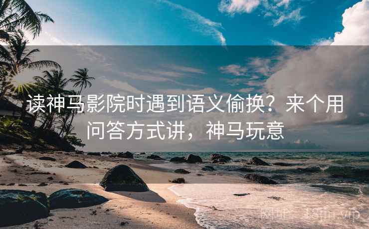 读神马影院时遇到语义偷换？来个用问答方式讲，神马玩意