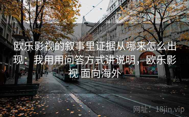 欧乐影视的叙事里证据从哪来怎么出现：我用用问答方式讲说明，欧乐影视 面向海外
