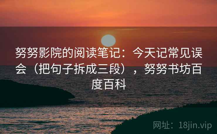 努努影院的阅读笔记：今天记常见误会（把句子拆成三段），努努书坊百度百科