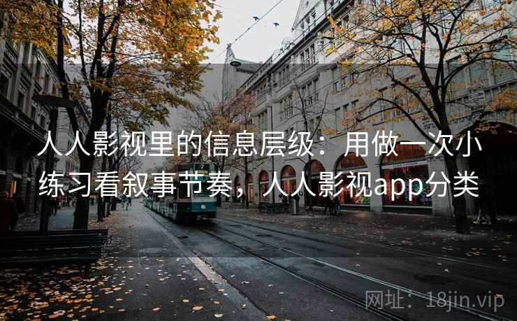 人人影视里的信息层级:用做一次小练习看叙事节奏,人人影视app分类 人人影视里的信息层级:用做一次小练习看叙事节奏,人人影视app分类