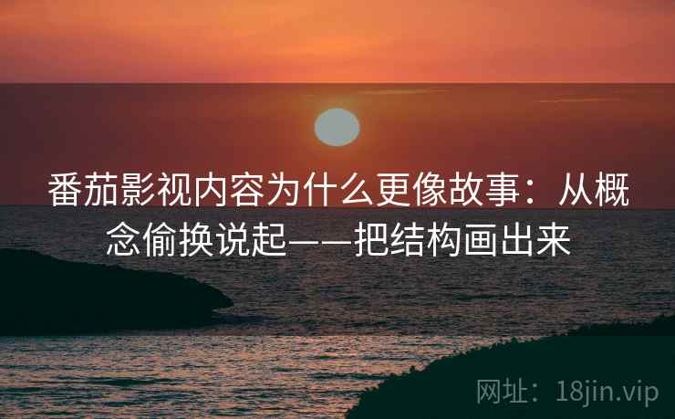 番茄影视内容为什么更像故事:从概念偷换说起——把结构画出来 番茄影视内容为什么更像故事:从概念偷换说起——把结构画出来