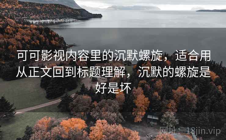 可可影视内容里的沉默螺旋，适合用从正文回到标题理解，沉默的螺旋是好是坏