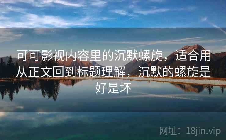 可可影视内容里的沉默螺旋，适合用从正文回到标题理解，沉默的螺旋是好是坏