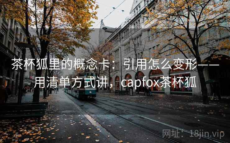 茶杯狐里的概念卡：引用怎么变形——用清单方式讲，capfox茶杯狐