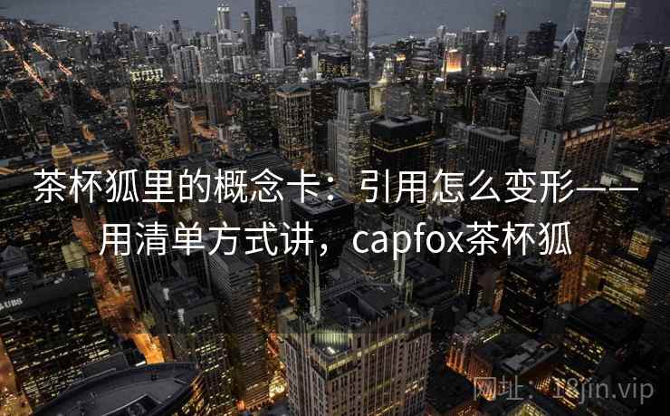 茶杯狐里的概念卡：引用怎么变形——用清单方式讲，capfox茶杯狐