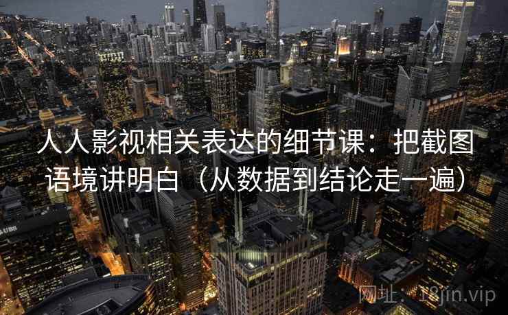 人人影视相关表达的细节课：把截图语境讲明白（从数据到结论走一遍）