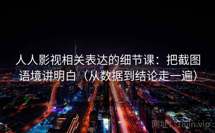 人人影视相关表达的细节课：把截图语境讲明白（从数据到结论走一遍）