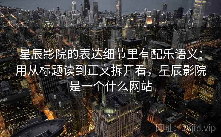 星辰影院的表达细节里有配乐语义：用从标题读到正文拆开看，星辰影院是一个什么网站