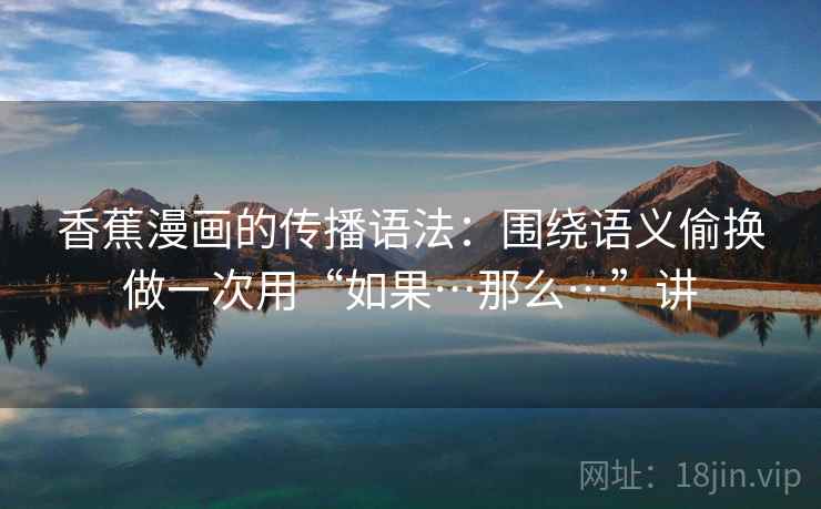 香蕉漫画的传播语法:围绕语义偷换做一次用“如果…那么…”讲 香蕉漫画的传播语法:围绕语义偷换做一次用“如果…那么…”讲
