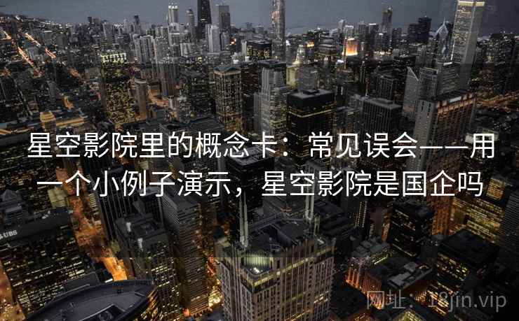 星空影院里的概念卡:常见误会——用一个小例子演示,星空影院是国企吗 星空影院里的概念卡:常见误会——用一个小例子演示,星空影院是国企吗