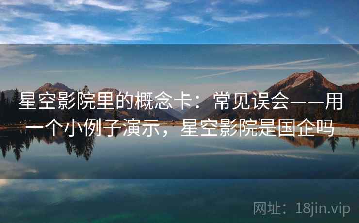 星空影院里的概念卡:常见误会——用一个小例子演示,星空影院是国企吗 星空影院里的概念卡:常见误会——用一个小例子演示,星空影院是国企吗