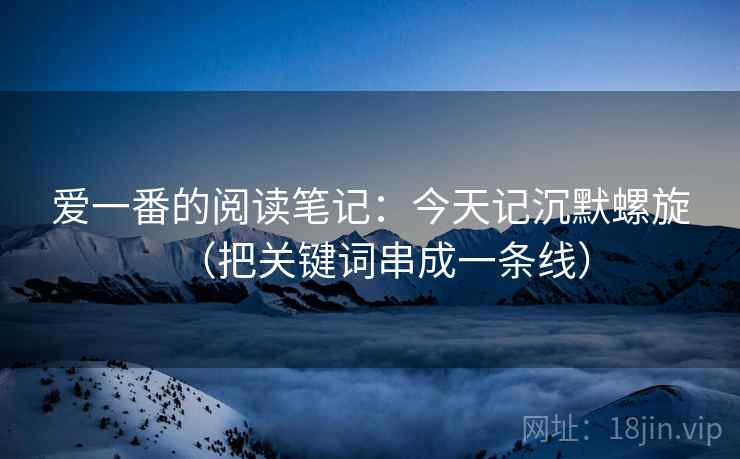 爱一番的阅读笔记：今天记沉默螺旋（把关键词串成一条线）