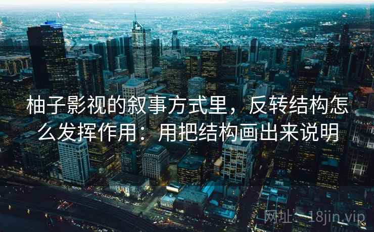 柚子影视的叙事方式里，反转结构怎么发挥作用：用把结构画出来说明