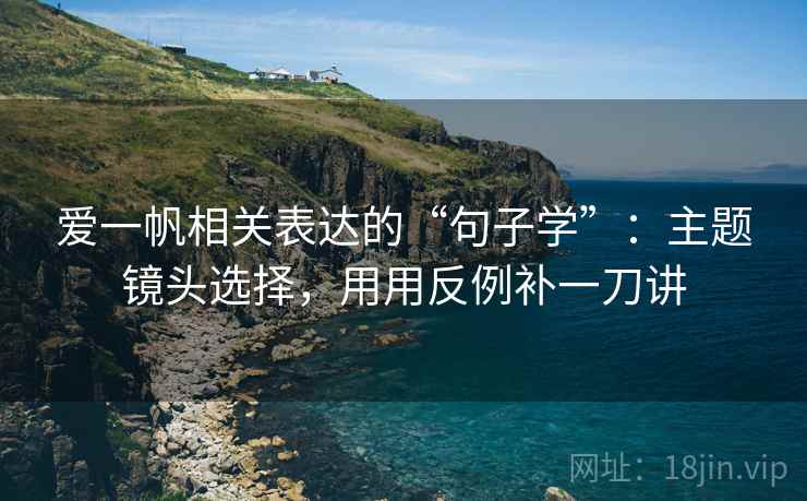 爱一帆相关表达的“句子学”:主题镜头选择,用用反例补一刀讲 爱一帆相关表达的“句子学”:主题镜头选择,用用反例补一刀讲
