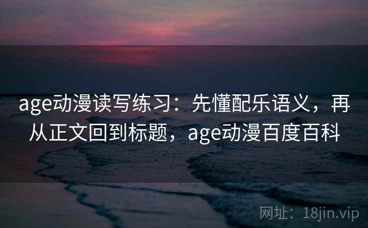 age动漫读写练习：先懂配乐语义，再从正文回到标题，age动漫百度百科