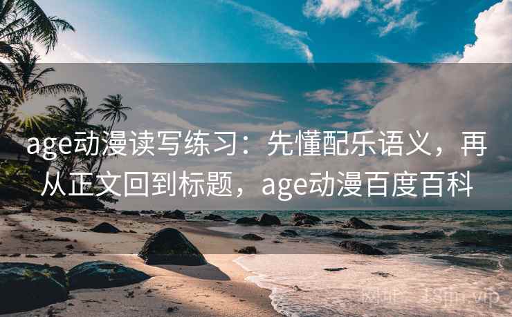 age动漫读写练习：先懂配乐语义，再从正文回到标题，age动漫百度百科