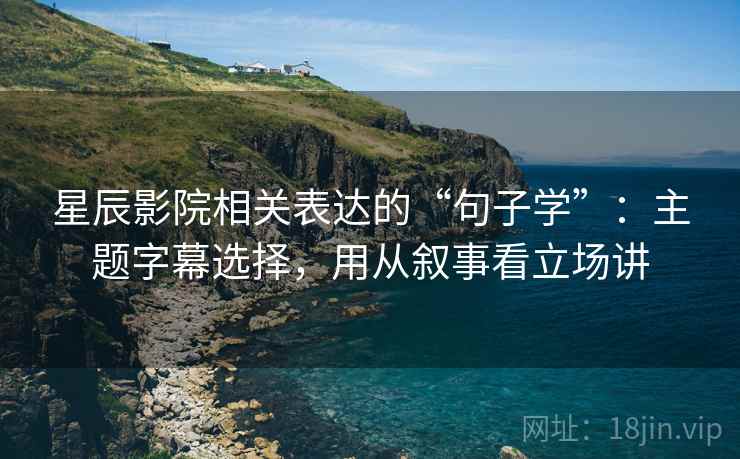 星辰影院相关表达的“句子学”：主题字幕选择，用从叙事看立场讲