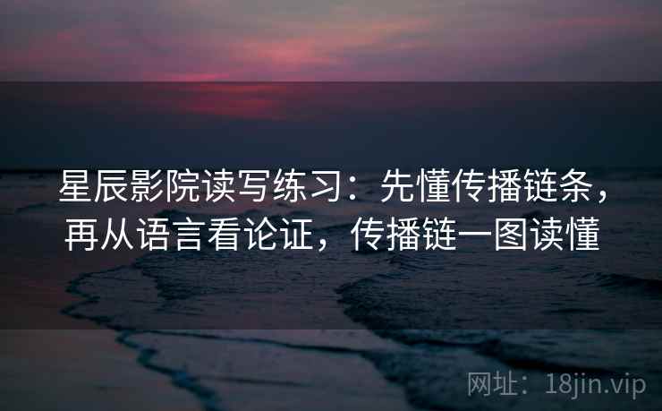 星辰影院读写练习:先懂传播链条,再从语言看论证,传播链一图读懂 星辰影院读写练习:先懂传播链条,再从语言看论证,传播链一图读懂