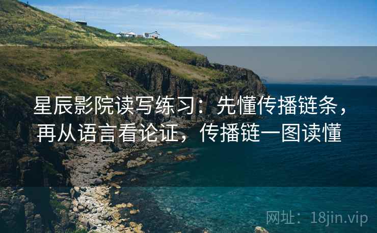 星辰影院读写练习:先懂传播链条,再从语言看论证,传播链一图读懂 星辰影院读写练习:先懂传播链条,再从语言看论证,传播链一图读懂