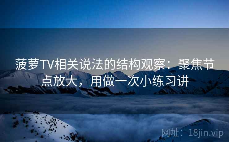 菠萝TV相关说法的结构观察：聚焦节点放大，用做一次小练习讲