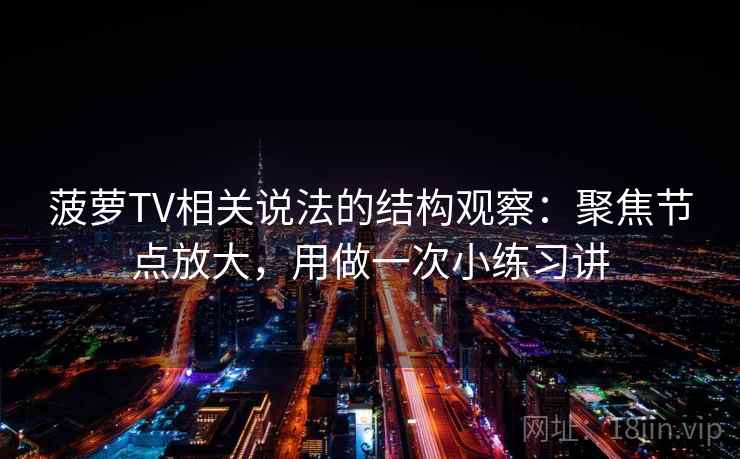 菠萝TV相关说法的结构观察：聚焦节点放大，用做一次小练习讲