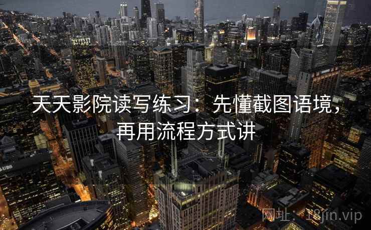 天天影院读写练习：先懂截图语境，再用流程方式讲