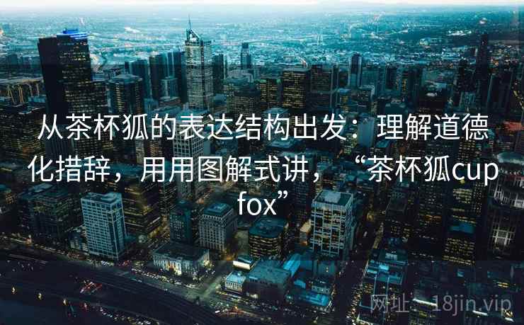 从茶杯狐的表达结构出发：理解道德化措辞，用用图解式讲，“茶杯狐cupfox”