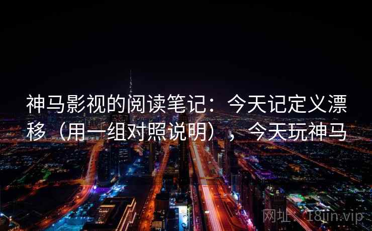 神马影视的阅读笔记：今天记定义漂移（用一组对照说明），今天玩神马