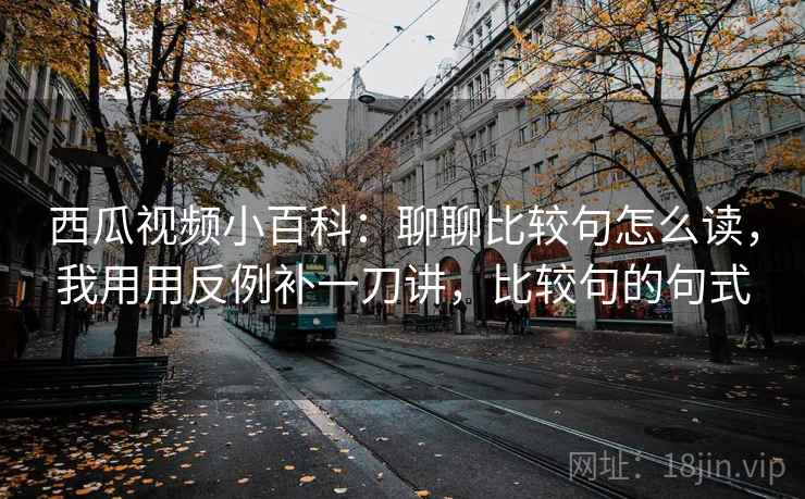 西瓜视频小百科：聊聊比较句怎么读，我用用反例补一刀讲，比较句的句式