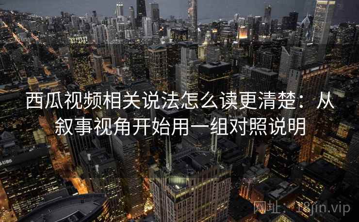 西瓜视频相关说法怎么读更清楚：从叙事视角开始用一组对照说明