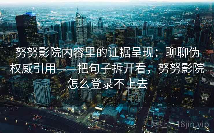 努努影院内容里的证据呈现：聊聊伪权威引用——把句子拆开看，努努影院怎么登录不上去