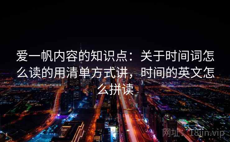 爱一帆内容的知识点：关于时间词怎么读的用清单方式讲，时间的英文怎么拼读