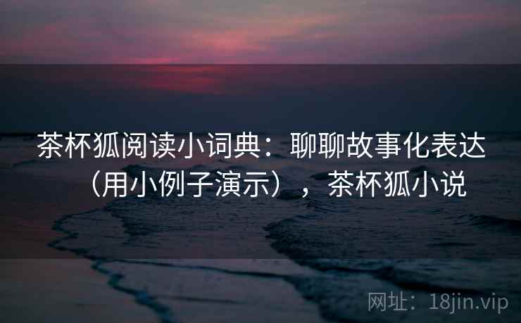 茶杯狐阅读小词典:聊聊故事化表达(用小例子演示),茶杯狐小说 茶杯狐阅读小词典:聊聊故事化表达(用小例子演示),茶杯狐小说