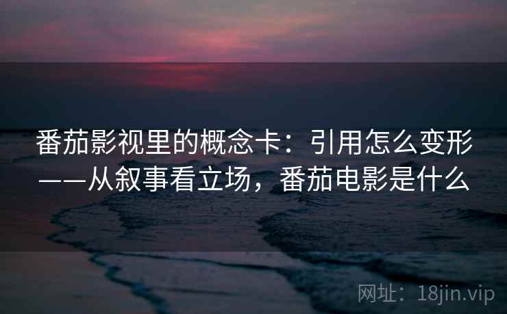 番茄影视里的概念卡：引用怎么变形——从叙事看立场，番茄电影是什么