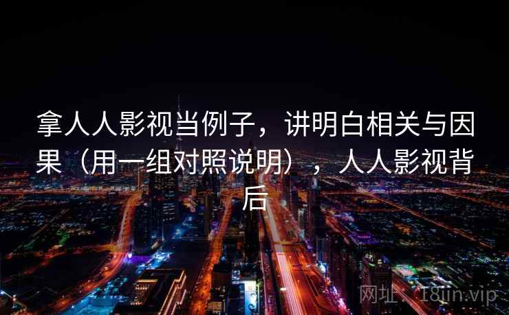 拿人人影视当例子，讲明白相关与因果（用一组对照说明），人人影视背后