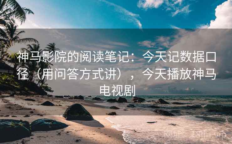 神马影院的阅读笔记：今天记数据口径（用问答方式讲），今天播放神马电视剧