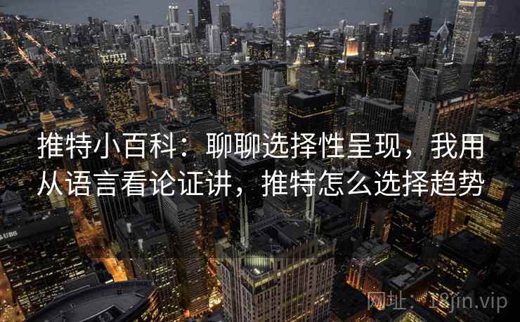 推特小百科：聊聊选择性呈现，我用从语言看论证讲，推特怎么选择趋势