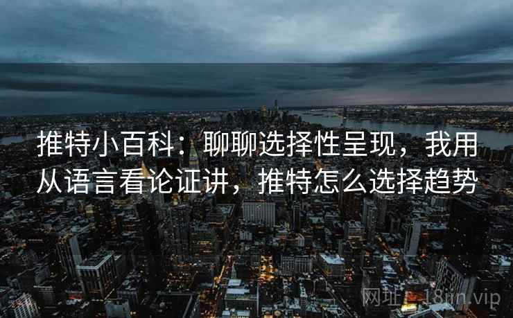 推特小百科：聊聊选择性呈现，我用从语言看论证讲，推特怎么选择趋势