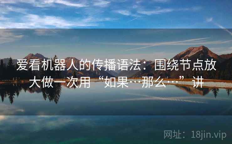 爱看机器人的传播语法：围绕节点放大做一次用“如果…那么…”讲
