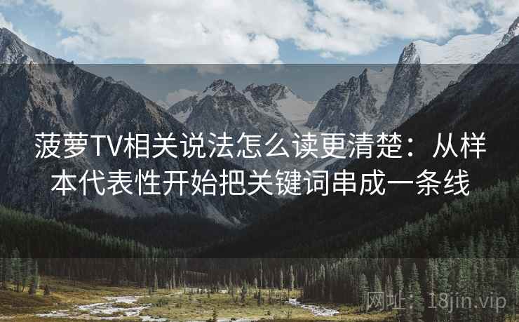 菠萝TV相关说法怎么读更清楚：从样本代表性开始把关键词串成一条线