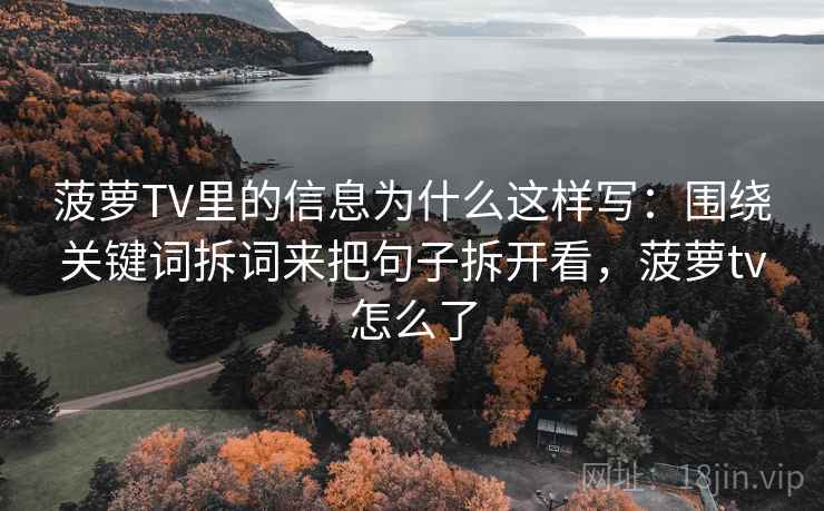菠萝TV里的信息为什么这样写:围绕关键词拆词来把句子拆开看,菠萝tv怎么了 菠萝TV里的信息为什么这样写:围绕关键词拆词来把句子拆开看,菠萝tv怎么了