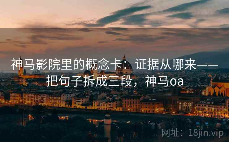 神马影院里的概念卡：证据从哪来——把句子拆成三段，神马oa