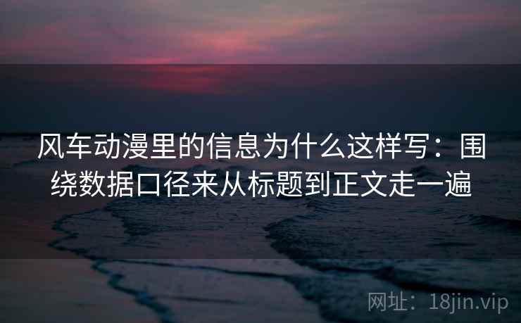 风车动漫里的信息为什么这样写：围绕数据口径来从标题到正文走一遍