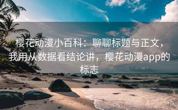 樱花动漫小百科：聊聊标题与正文，我用从数据看结论讲，樱花动漫app的标志